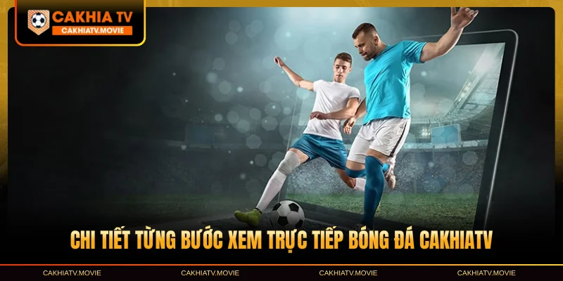 Chi tiết từng bước xem trực tiếp bóng đá CakhiaTV